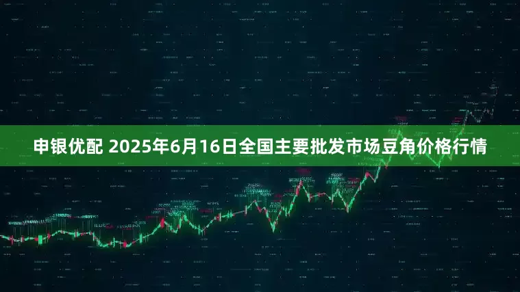 申银优配 2025年6月16日全国主要批发市场豆角价格行情