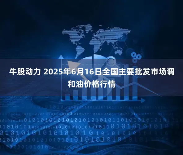 牛股动力 2025年6月16日全国主要批发市场调和油价格行情