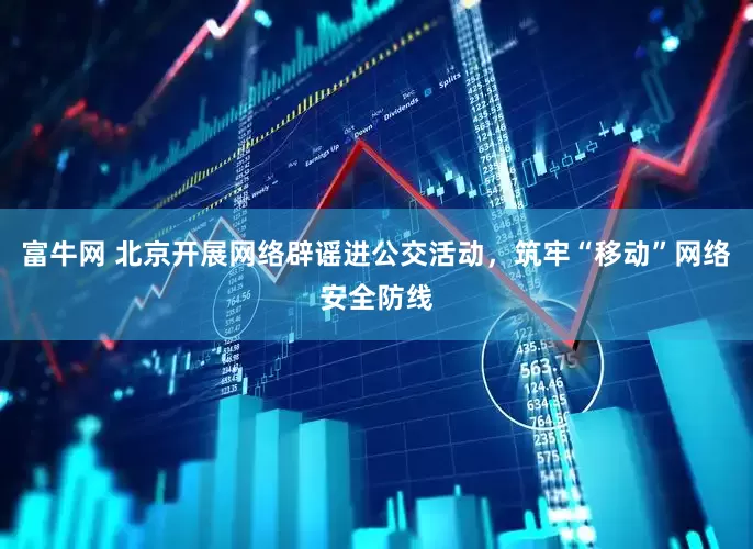 富牛网 北京开展网络辟谣进公交活动，筑牢“移动”网络安全防线