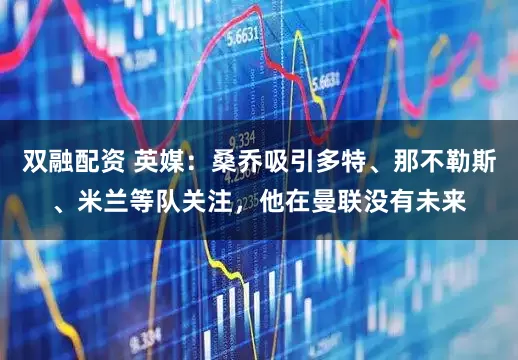 双融配资 英媒：桑乔吸引多特、那不勒斯、米兰等队关注，他在曼联没有未来
