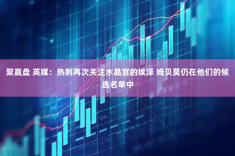 聚赢盘 英媒：热刺再次关注水晶宫的埃泽 姆贝莫仍在他们的候选名单中