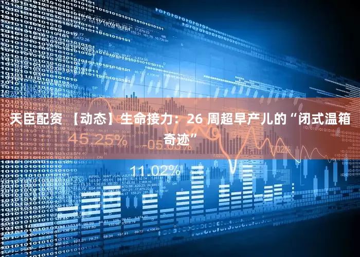 天臣配资 【动态】生命接力：26 周超早产儿的“闭式温箱奇迹”