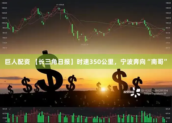 巨人配资 【长三角日报】时速350公里，宁波奔向“南哥”