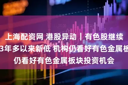 上海配资网 港股异动｜有色股继续走高 美元创3年多以来新低 机构仍看好有色金属板块投资机会