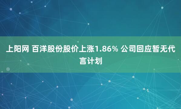 上阳网 百洋股份股价上涨1.86% 公司回应暂无代言计划