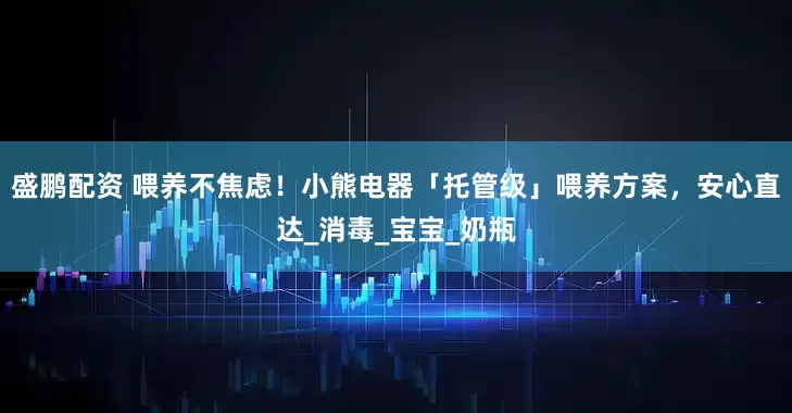 盛鹏配资 喂养不焦虑！小熊电器「托管级」喂养方案，安心直达_消毒_宝宝_奶瓶