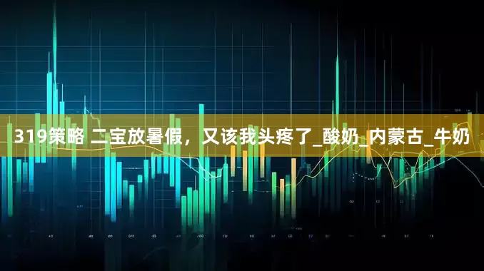 319策略 二宝放暑假，又该我头疼了_酸奶_内蒙古_牛奶