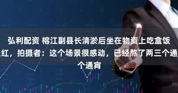 弘利配资 榕江副县长清淤后坐在物资上吃盒饭走红，拍摄者：这个场景很感动，已经熬了两三个通宵