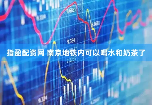 指盈配资网 南京地铁内可以喝水和奶茶了