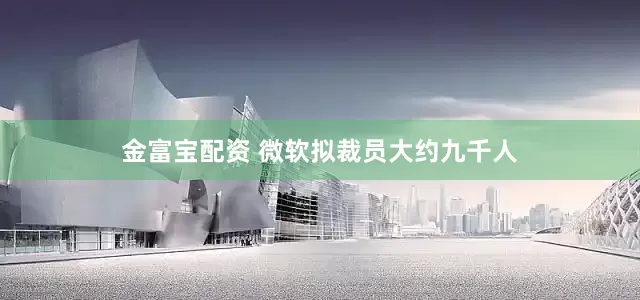 金富宝配资 微软拟裁员大约九千人