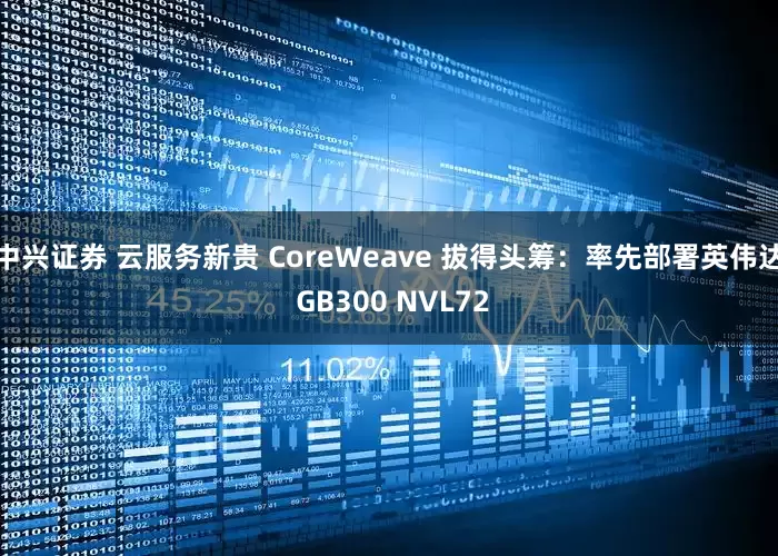 中兴证券 云服务新贵 CoreWeave 拔得头筹：率先部署英伟达 GB300 NVL72