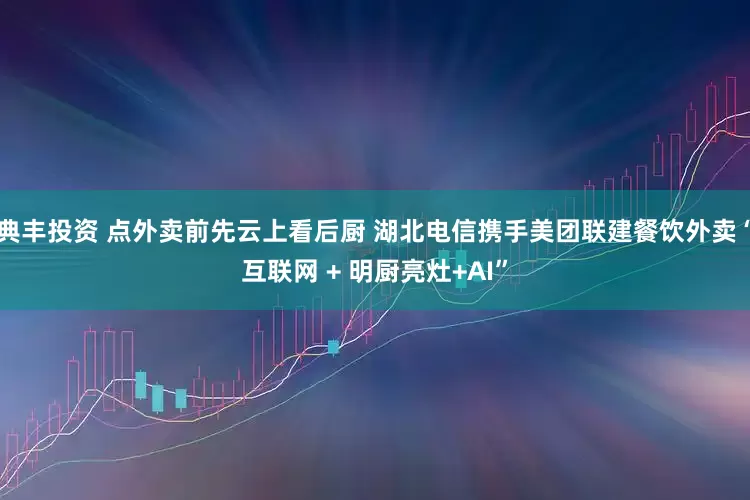 典丰投资 点外卖前先云上看后厨 湖北电信携手美团联建餐饮外卖“互联网 + 明厨亮灶+AI”