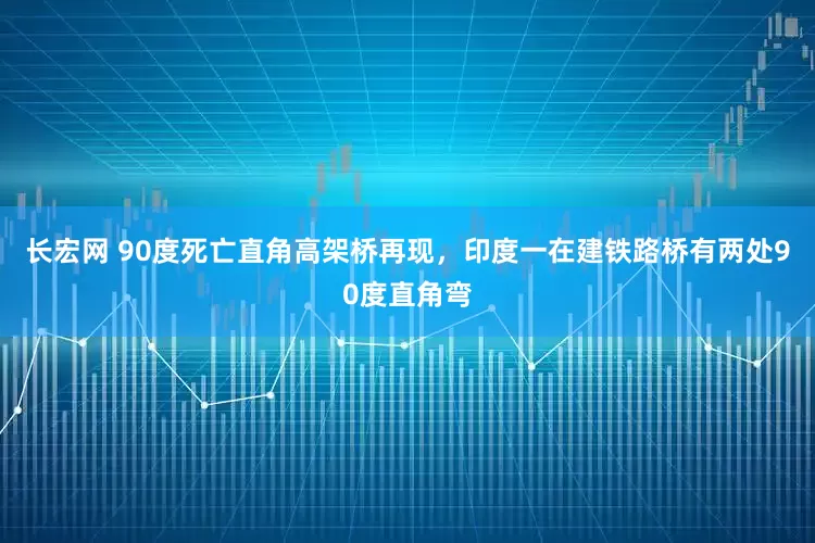 长宏网 90度死亡直角高架桥再现，印度一在建铁路桥有两处90度直角弯