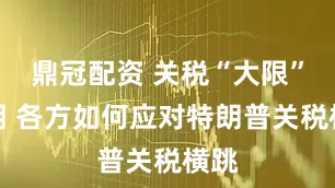 鼎冠配资 关税“大限”延期 各方如何应对特朗普关税横跳