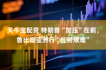天牛宝配资 特朗普“加压”在前，鲁比奥亚洲行“任务艰难”