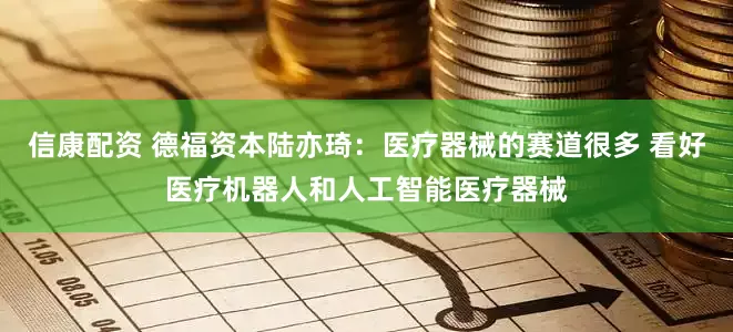 信康配资 德福资本陆亦琦:医疗器械的赛道很多 看好医疗机器人和人工智能医疗器械