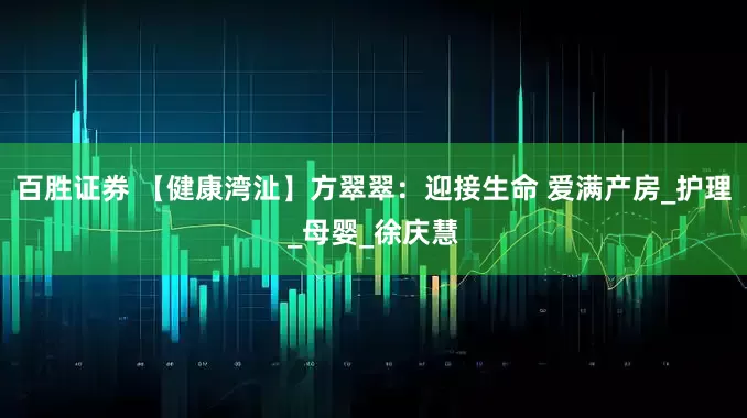 百胜证券 【健康湾沚】方翠翠：迎接生命 爱满产房_护理_母婴_徐庆慧