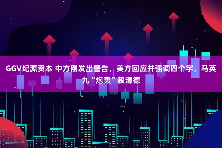 GGV纪源资本 中方刚发出警告，美方回应并强调四个字，马英九“炮轰”赖清德