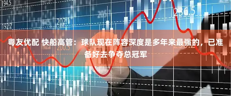 粤友优配 快船高管：球队现在阵容深度是多年来最强的，已准备好去争夺总冠军