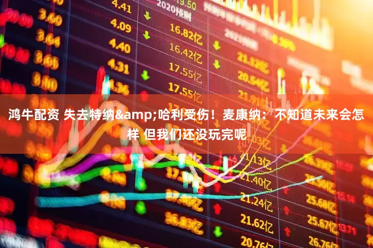 鸿牛配资 失去特纳&哈利受伤！麦康纳：不知道未来会怎样 但我们还没玩完呢