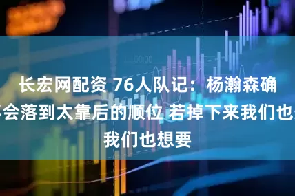 长宏网配资 76人队记：杨瀚森确实不会落到太靠后的顺位 若掉下来我们也想要
