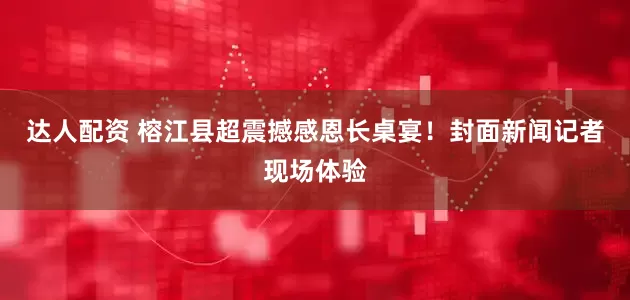 达人配资 榕江县超震撼感恩长桌宴！封面新闻记者现场体验