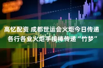 高忆配资 成都世运会火炬今日传递 各行各业火炬手接棒传递“竹梦”