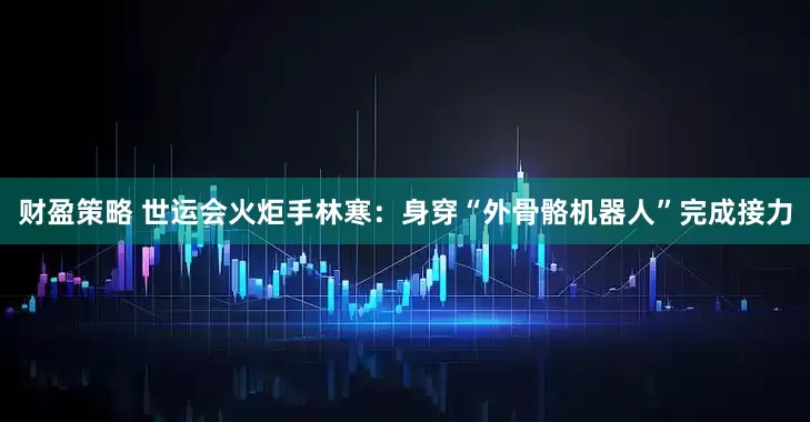 财盈策略 世运会火炬手林寒：身穿“外骨骼机器人”完成接力