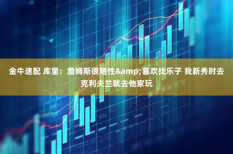 金牛速配 库里：詹姆斯很随性&喜欢找乐子 我新秀时去克利夫兰就去他家玩