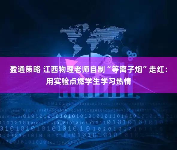 盈通策略 江西物理老师自制“等离子炮”走红：用实验点燃学生学习热情