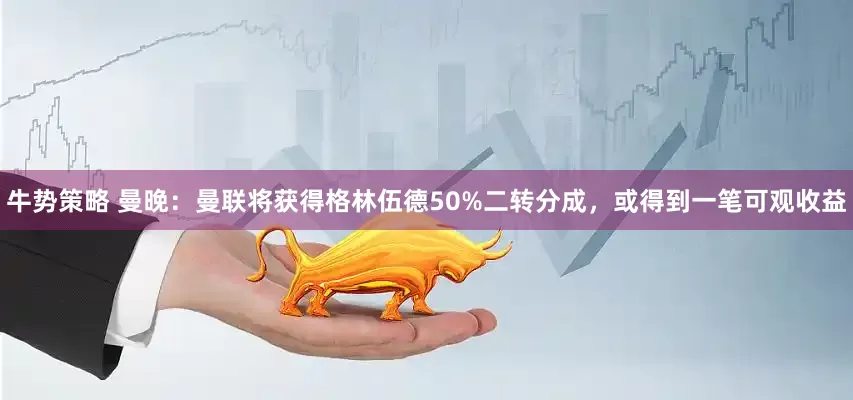 牛势策略 曼晚：曼联将获得格林伍德50%二转分成，或得到一笔可观收益