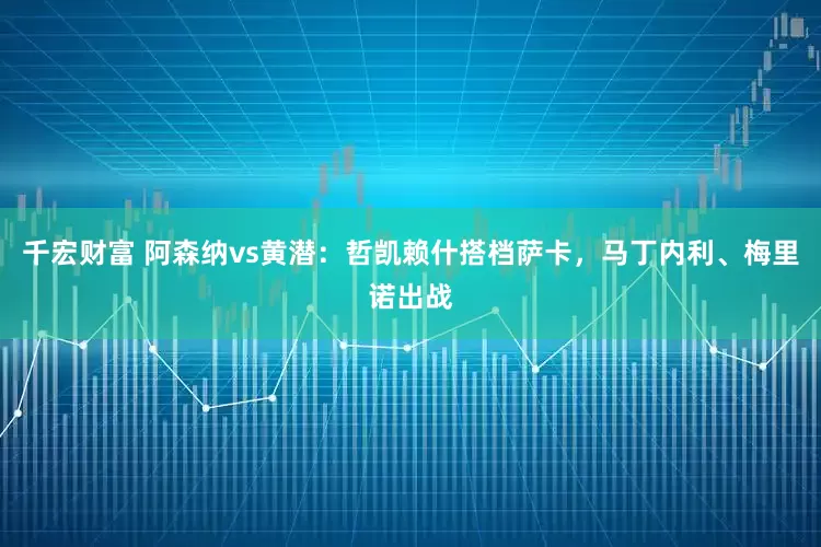 千宏财富 阿森纳vs黄潜：哲凯赖什搭档萨卡，马丁内利、梅里诺出战