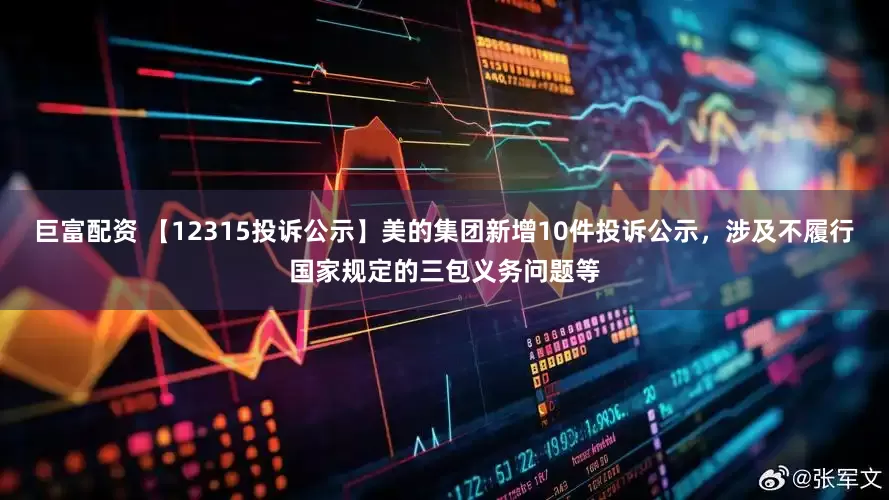 巨富配资 【12315投诉公示】美的集团新增10件投诉公示，涉及不履行国家规定的三包义务问题等