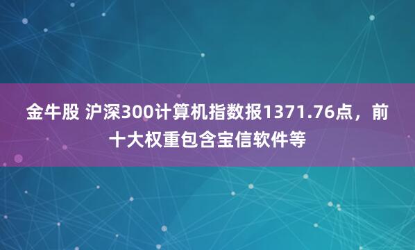 金牛股 沪深300计算机指数报1371.76点，前十大权重包含宝信软件等