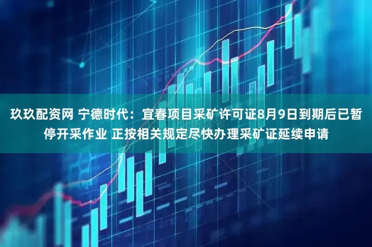 玖玖配资网 宁德时代：宜春项目采矿许可证8月9日到期后已暂停开采作业 正按相关规定尽快办理采矿证延续申请