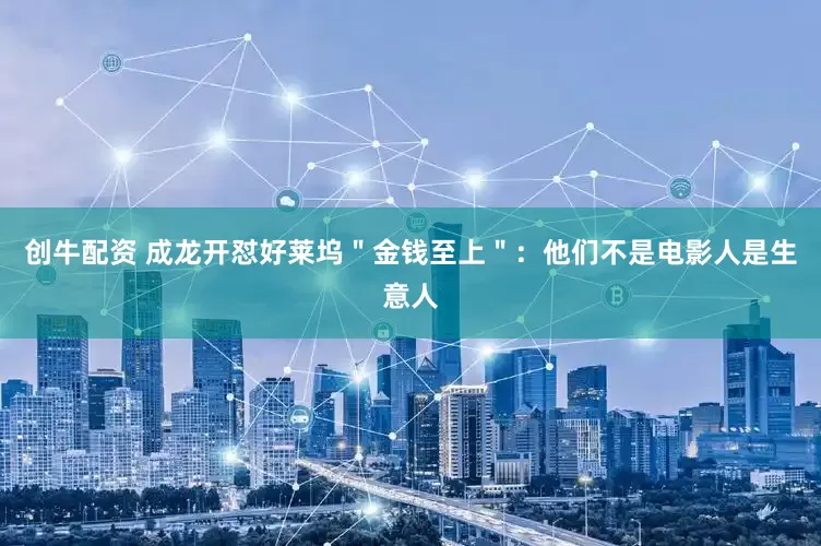 创牛配资 成龙开怼好莱坞＂金钱至上＂：他们不是电影人是生意人