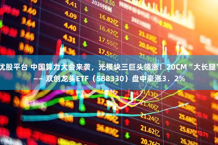 优股平台 中国算力大会来袭，光模块三巨头领涨！20CM“大长腿”—— 双创龙头ETF（588330）盘中豪涨3．2%