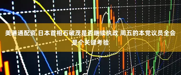 美港通配资 日本首相石破茂是否继续执政 周五的本党议员全会是个关键考验