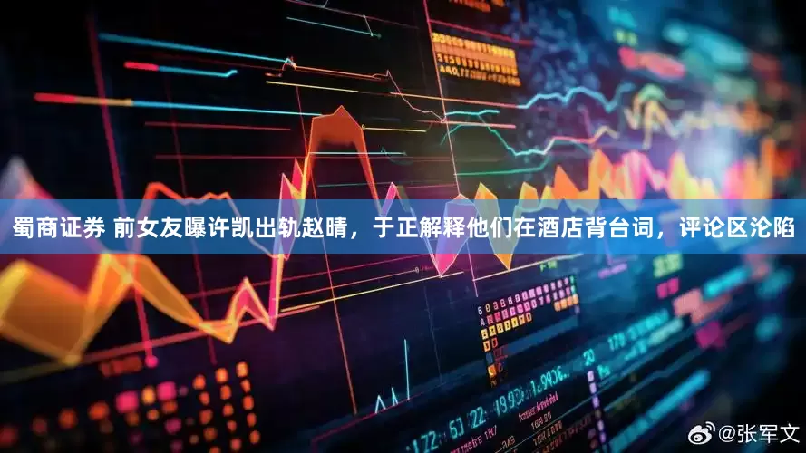 蜀商证券 前女友曝许凯出轨赵晴，于正解释他们在酒店背台词，评论区沦陷