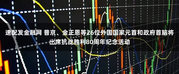 速配发金融网 普京、金正恩等26位外国国家元首和政府首脑将出席抗战胜利80周年纪念活动