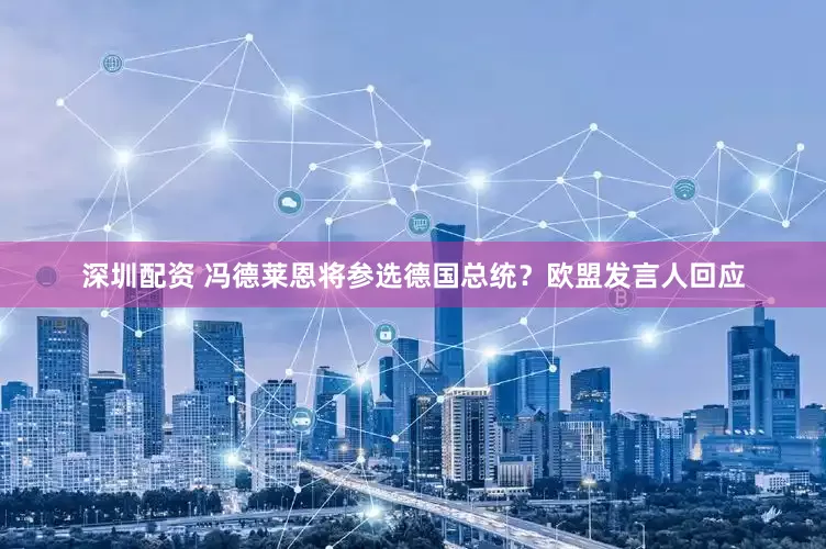 深圳配资 冯德莱恩将参选德国总统？欧盟发言人回应