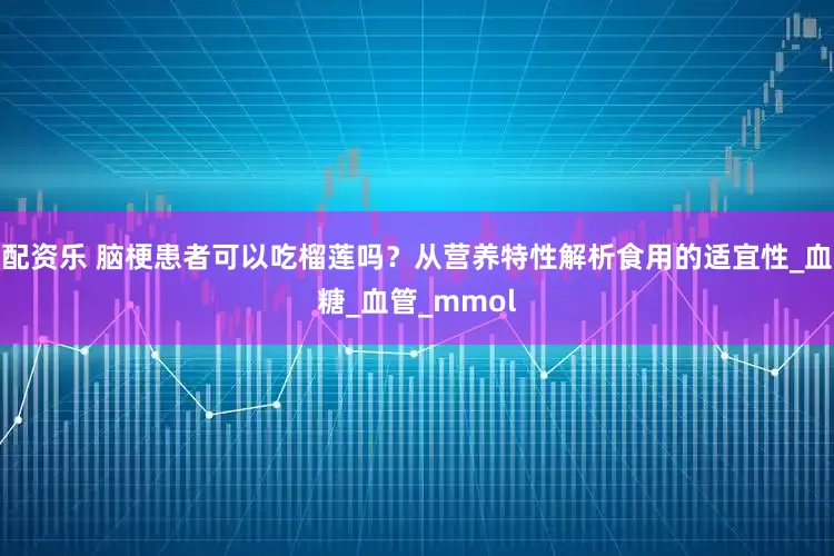 配资乐 脑梗患者可以吃榴莲吗？从营养特性解析食用的适宜性_血糖_血管_mmol