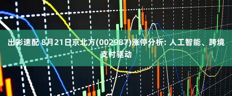 出彩速配 8月21日京北方(002987)涨停分析: 人工智能、跨境支付驱动