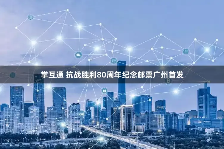 掌互通 抗战胜利80周年纪念邮票广州首发