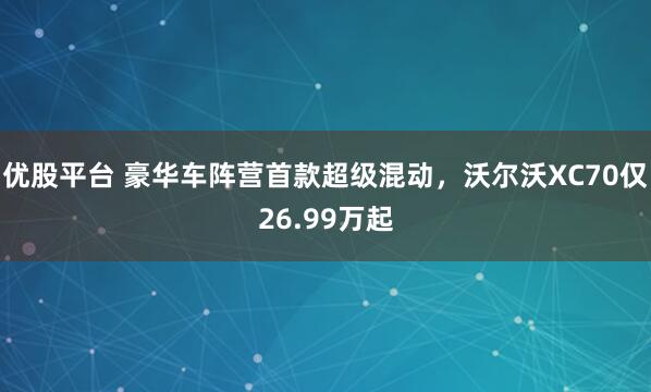 优股平台 豪华车阵营首款超级混动，沃尔沃XC70仅26.99万起