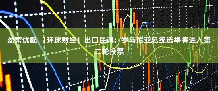 盈富优配 【环球财经】出口民调：罗马尼亚总统选举将进入第二轮投票