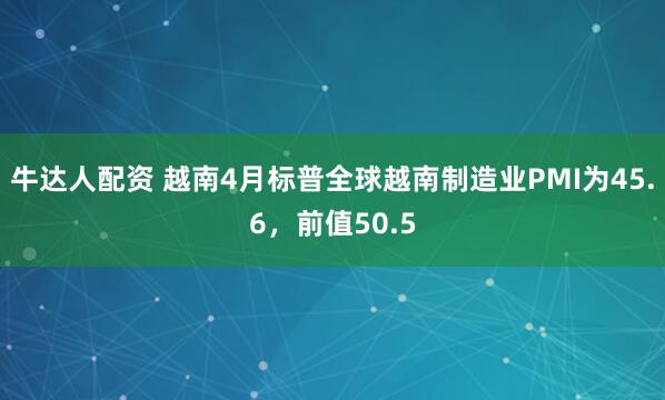 牛达人配资 越南4月标普全球越南制造业PMI为45.6，前值50.5