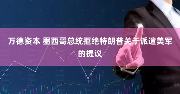 万德资本 墨西哥总统拒绝特朗普关于派遣美军的提议