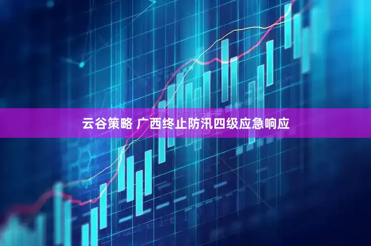 云谷策略 广西终止防汛四级应急响应