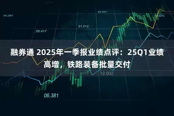 融券通 2025年一季报业绩点评：25Q1业绩高增，铁路装备批量交付